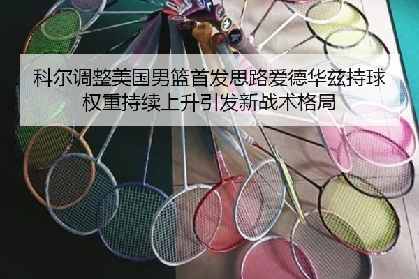 科尔调整美国男篮首发思路爱德华兹持球权重持续上升引发新战术格局