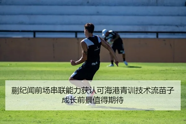 蒯纪闻前场串联能力获认可海港青训技术流苗子成长前景值得期待